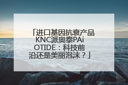进口基因抗衰产品KNC派奥泰PAiOTIDE：科技前沿还是美丽泡沫？